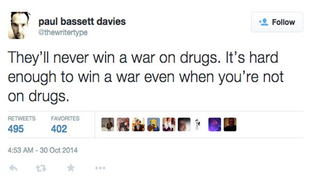 they'll never win a war on drugs. It's hard enough to win a war even when you're not on drugs