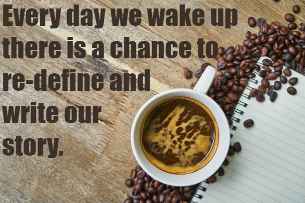 Every day we wake up there is a chance to re-define and write our story
