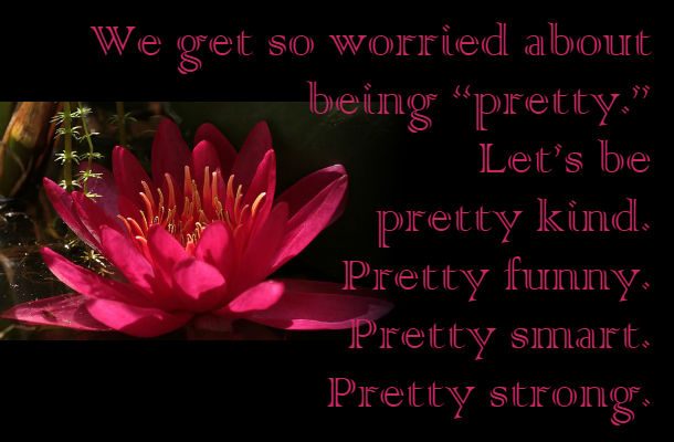 We get so worried about being “pretty.” Let’s be pretty kind. Pretty funny. Pretty smart. Pretty strong.