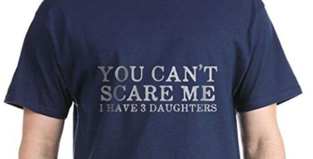 You can't scare me i have 3 daughters